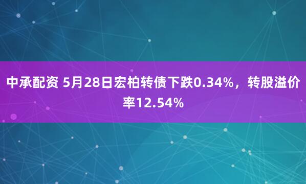 中承配资 5月28日宏柏转债下跌0.34%，转股溢价率12.54%