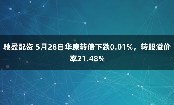 驰盈配资 5月28日华康转债下跌0.01%，转股溢价率21.48%