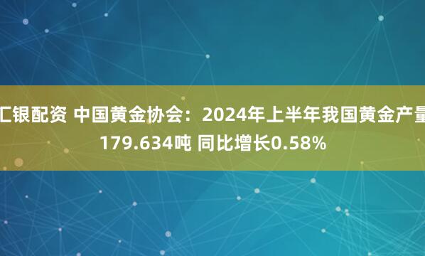 汇银配资 中国黄金协会：2024年上半年我国黄金产量179.634吨 同比增长0.58%