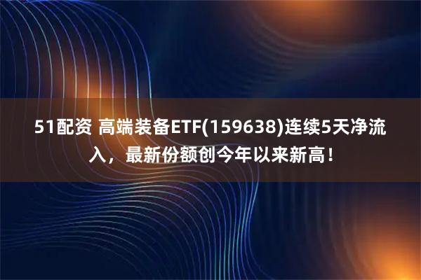 51配资 高端装备ETF(159638)连续5天净流入，最新份额创今年以来新高！