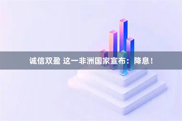 诚信双盈 这一非洲国家宣布：降息！