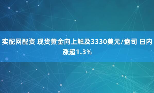实配网配资 现货黄金向上触及3330美元/盎司 日内涨超1.3%