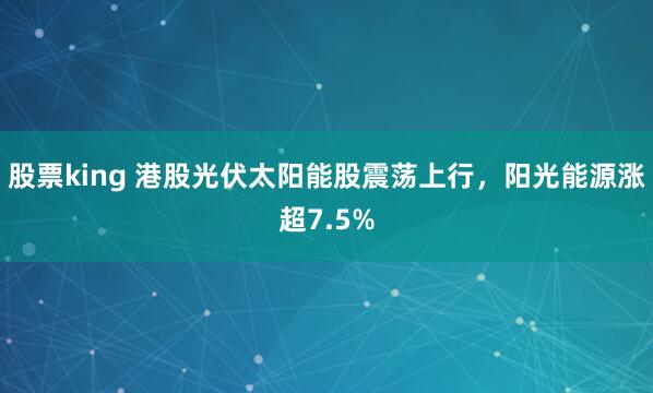 股票king 港股光伏太阳能股震荡上行，阳光能源涨超7.5%