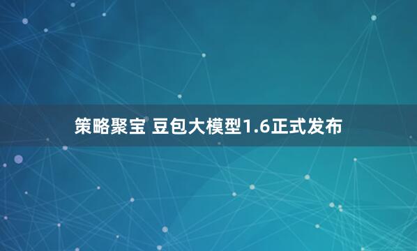 策略聚宝 豆包大模型1.6正式发布