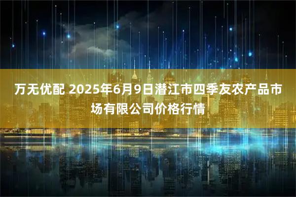 万无优配 2025年6月9日潜江市四季友农产品市场有限公司价格行情