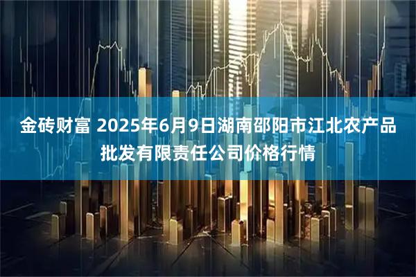 金砖财富 2025年6月9日湖南邵阳市江北农产品批发有限责任公司价格行情