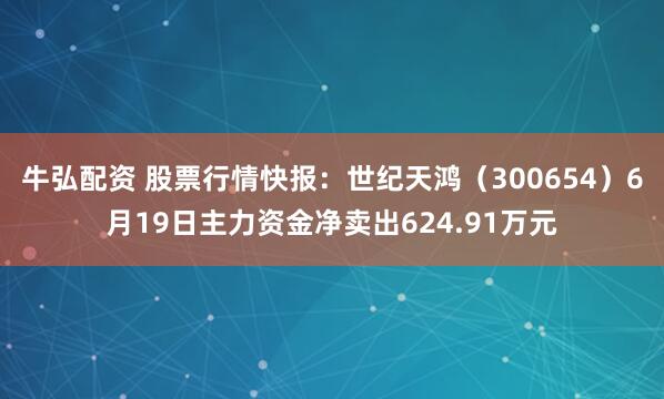 牛弘配资 股票行情快报：世纪天鸿（300654）6月19日主力资金净卖出624.91万元