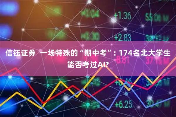信钰证券  一场特殊的“期中考”: 174名北大学生能否考过AI?