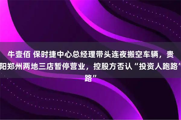 牛壹佰 保时捷中心总经理带头连夜搬空车辆，贵阳郑州两地三店暂停营业，控股方否认“投资人跑路”