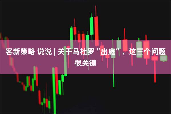 客新策略 说说 | 关于马杜罗“出庭”，这三个问题很关键