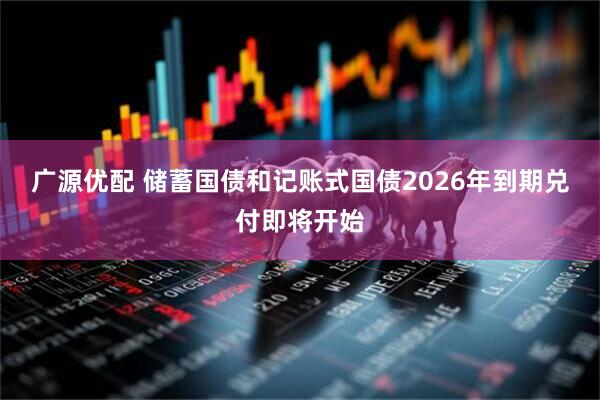 广源优配 储蓄国债和记账式国债2026年到期兑付即将开始