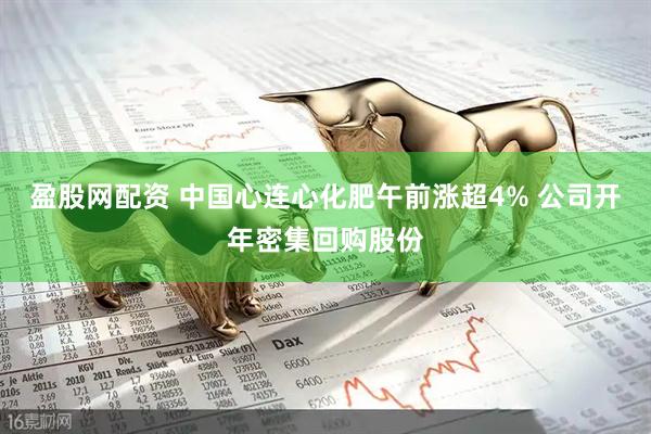 盈股网配资 中国心连心化肥午前涨超4% 公司开年密集回购股份