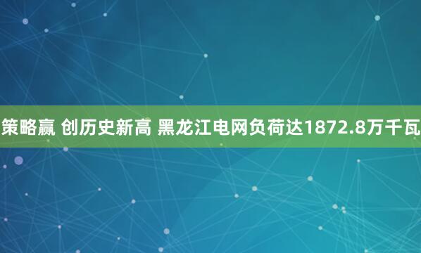 策略赢 创历史新高 黑龙江电网负荷达1872.8万千瓦
