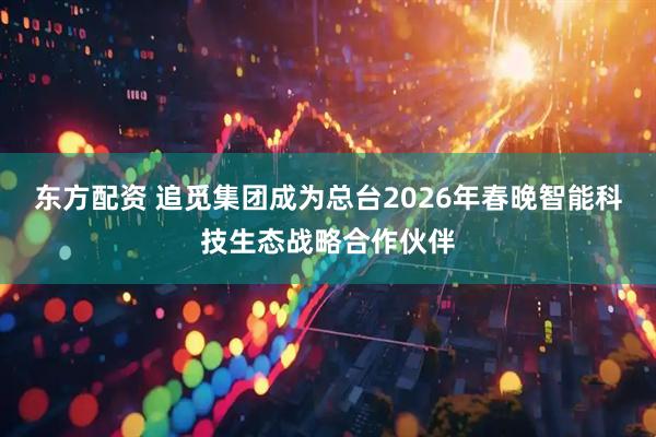 东方配资 追觅集团成为总台2026年春晚智能科技生态战略合作伙伴