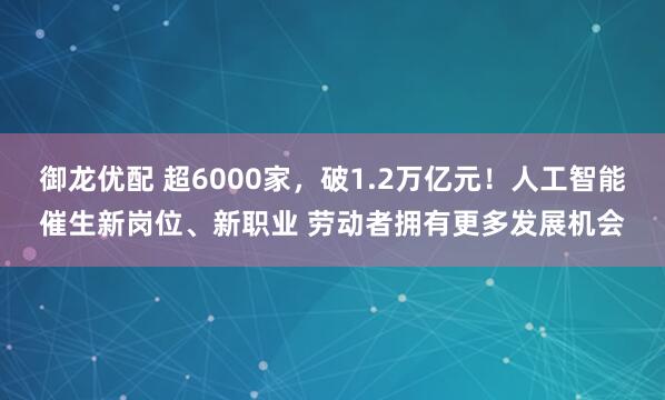 御龙优配 超6000家，破1.2万亿元！人工智能催生新岗位、新职业 劳动者拥有更多发展机会