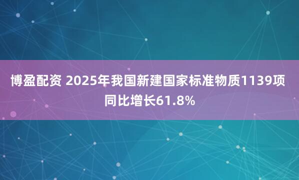 博盈配资 2025年我国新建国家标准物质1139项 同比增长61.8%