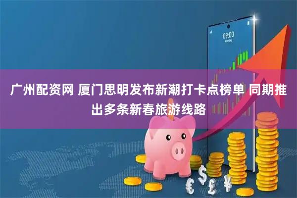 广州配资网 厦门思明发布新潮打卡点榜单 同期推出多条新春旅游线路