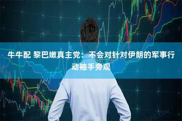 牛牛配 黎巴嫩真主党：不会对针对伊朗的军事行动袖手旁观